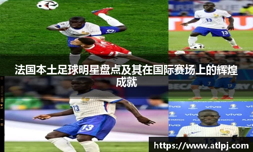 法国本土足球明星盘点及其在国际赛场上的辉煌成就